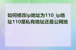 如何修改ip地址为110_ip地址110是私有地址还是公网地址