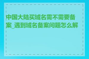 中国大陆买域名需不需要备案_遇到域名备案问题怎么解决