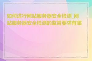 如何进行网站服务器安全检测_网站服务器安全检测的监管要求有哪些