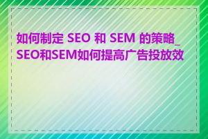 如何制定 SEO 和 SEM 的策略_SEO和SEM如何提高广告投放效果