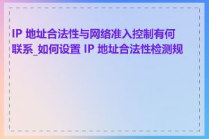 IP 地址合法性与网络准入控制有何联系_如何设置 IP 地址合法性检测规则