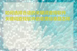 如何选择合适的关键词查找软件_关键词查找软件的收费标准是怎样的