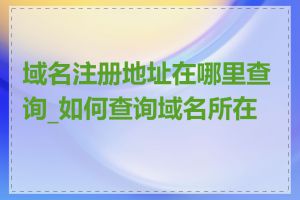 域名注册地址在哪里查询_如何查询域名所在地