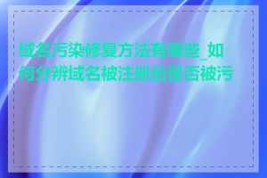 域名污染修复方法有哪些_如何分辨域名被注册后是否被污染