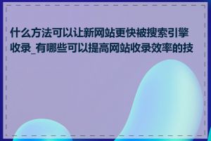 什么方法可以让新网站更快被搜索引擎收录_有哪些可以提高网站收录效率的技巧