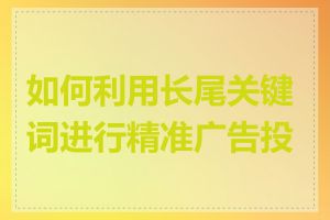 如何利用长尾关键词进行精准广告投放