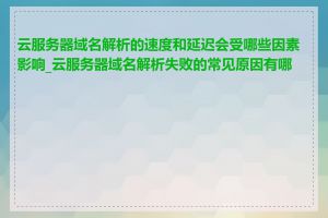 云服务器域名解析的速度和延迟会受哪些因素影响_云服务器域名解析失败的常见原因有哪些