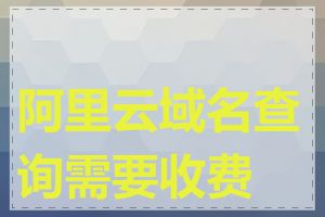 阿里云域名查询需要收费吗