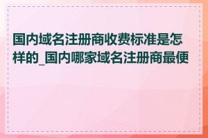 国内域名注册商收费标准是怎样的_国内哪家域名注册商最便宜