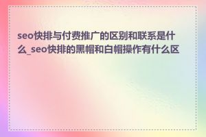 seo快排与付费推广的区别和联系是什么_seo快排的黑帽和白帽操作有什么区别