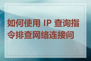 如何使用 IP 查询指令排查网络连接问题