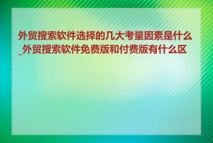 外贸搜索软件选择的几大考量因素是什么_外贸搜索软件免费版和付费版有什么区别