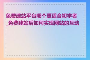 免费建站平台哪个更适合初学者_免费建站后如何实现网站的互动性