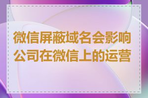 微信屏蔽域名会影响公司在微信上的运营吗