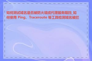 如何测试域名是否被防火墙或代理服务阻挡_如何使用 Ping、Traceroute 等工具检测域名被拦截