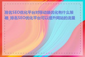 排名SEO优化平台对移动端优化有什么策略_排名SEO优化平台可以提升网站的流量吗