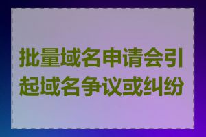 批量域名申请会引起域名争议或纠纷吗