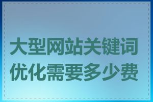 大型网站关键词优化需要多少费用