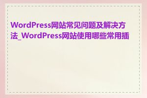 WordPress网站常见问题及解决方法_WordPress网站使用哪些常用插件