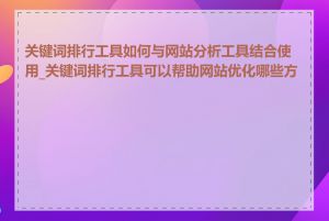 关键词排行工具如何与网站分析工具结合使用_关键词排行工具可以帮助网站优化哪些方面