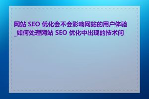 网站 SEO 优化会不会影响网站的用户体验_如何处理网站 SEO 优化中出现的技术问题