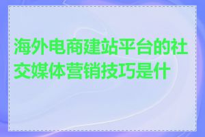 海外电商建站平台的社交媒体营销技巧是什么