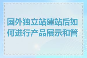 国外独立站建站后如何进行产品展示和管理