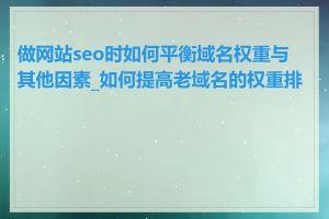 做网站seo时如何平衡域名权重与其他因素_如何提高老域名的权重排名