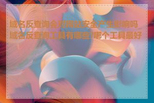 域名反查询会对网站安全产生影响吗_域名反查询工具有哪些?哪个工具最好用