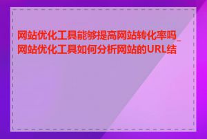 网站优化工具能够提高网站转化率吗_网站优化工具如何分析网站的URL结构