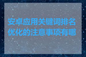 安卓应用关键词排名优化的注意事项有哪些