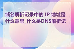 域名解析记录中的 IP 地址是什么意思_什么是DNS解析记录