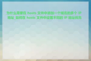 为什么需要在 hosts 文件中添加一个域名的多个 IP 地址_如何在 hosts 文件中设置不同的 IP 地址优先级