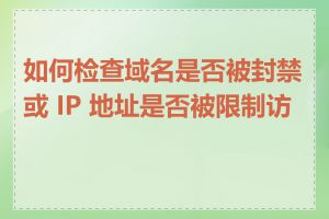 如何检查域名是否被封禁或 IP 地址是否被限制访问