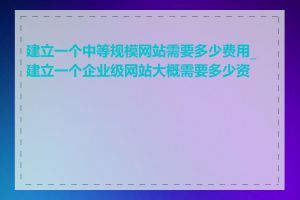 建立一个中等规模网站需要多少费用_建立一个企业级网站大概需要多少资金