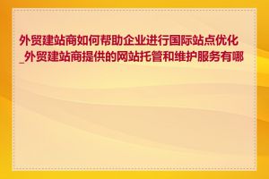 外贸建站商如何帮助企业进行国际站点优化_外贸建站商提供的网站托管和维护服务有哪些