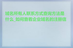 域名所有人联系方式查询方法是什么_如何查看企业域名的注册信息