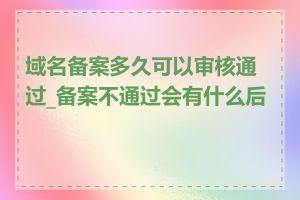 域名备案多久可以审核通过_备案不通过会有什么后果