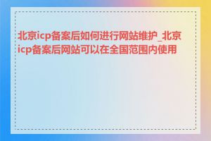 北京icp备案后如何进行网站维护_北京icp备案后网站可以在全国范围内使用吗