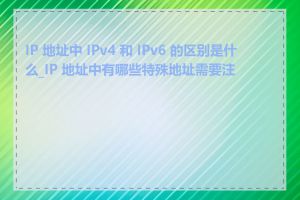 IP 地址中 IPv4 和 IPv6 的区别是什么_IP 地址中有哪些特殊地址需要注意