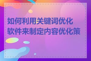 如何利用关键词优化软件来制定内容优化策略