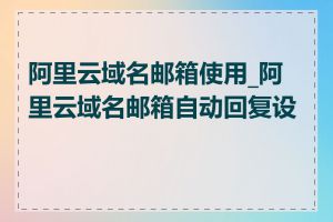 阿里云域名邮箱使用_阿里云域名邮箱自动回复设置