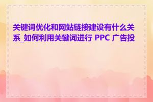 关键词优化和网站链接建设有什么关系_如何利用关键词进行 PPC 广告投放