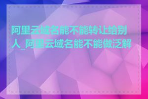 阿里云域名能不能转让给别人_阿里云域名能不能做泛解析