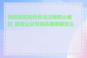 微信域名如何合法注册防止被封_微信公众号域名被屏蔽怎么办