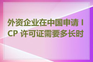 外资企业在中国申请 ICP 许可证需要多长时间