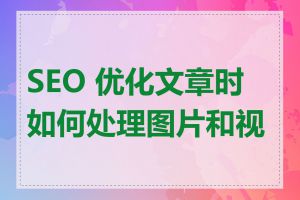 SEO 优化文章时如何处理图片和视频