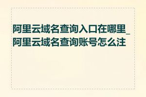 阿里云域名查询入口在哪里_阿里云域名查询账号怎么注册