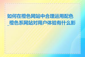 如何在橙色网站中合理运用配色_橙色系网站对用户体验有什么影响