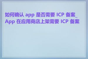 如何确认 app 是否需要 ICP 备案_App 在应用商店上架需要 ICP 备案吗